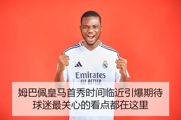姆巴佩皇马首秀时间临近引爆期待 球迷最关心的看点都在这里