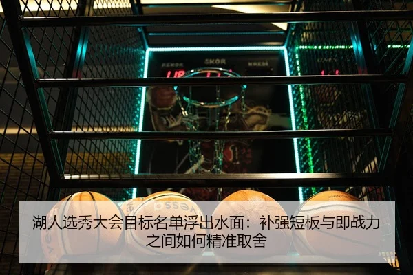 湖人选秀大会目标名单浮出水面：补强短板与即战力之间如何精准取舍