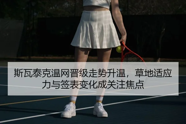 斯瓦泰克温网晋级走势升温，草地适应力与签表变化成关注焦点